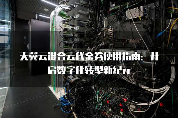 天翼云混合云代金券使用指南:开启数字化转型新纪元
