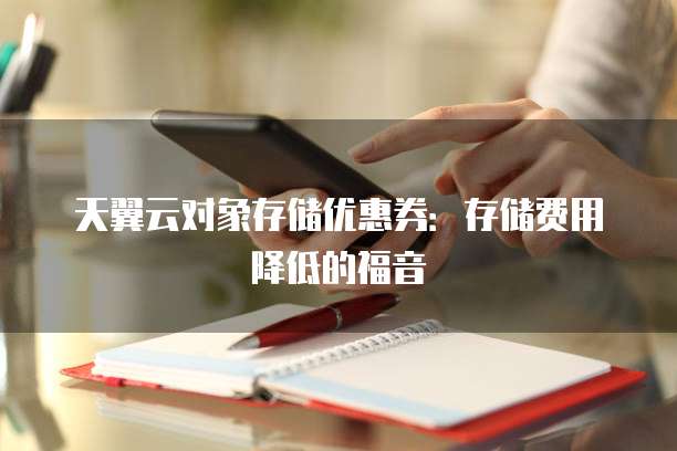 天翼云对象存储优惠券:存储费用降低的福音