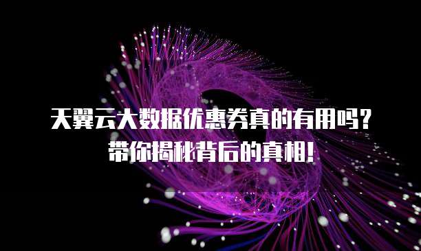 天翼云大数据优惠券真的有用吗?带你揭秘背后的真相!