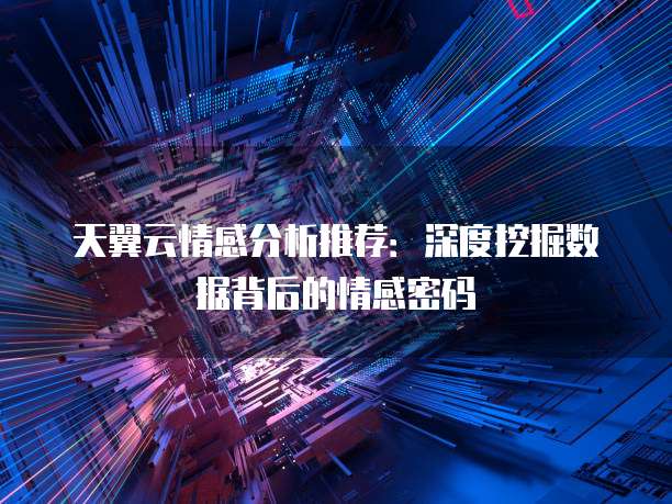 天翼云情感分析推荐：深度挖掘数据背后的情感密码