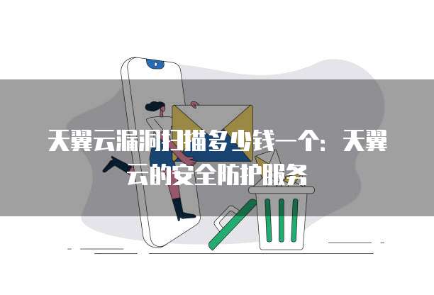 天翼云漏洞扫描多少钱一个:天翼云的安全防护服务