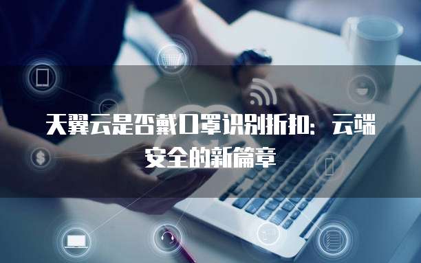 天翼云是否戴口罩识别折扣:云端安全的新篇章