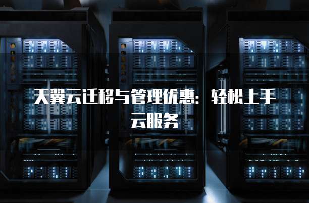 天翼云迁移与管理优惠:轻松上手云服务