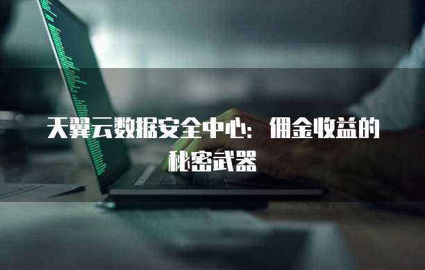 天翼云数据安全中心:佣金收益的秘密武器