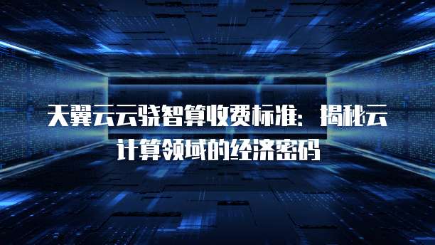 天翼云云骁智算收费标准：揭秘云计算领域的经济密码