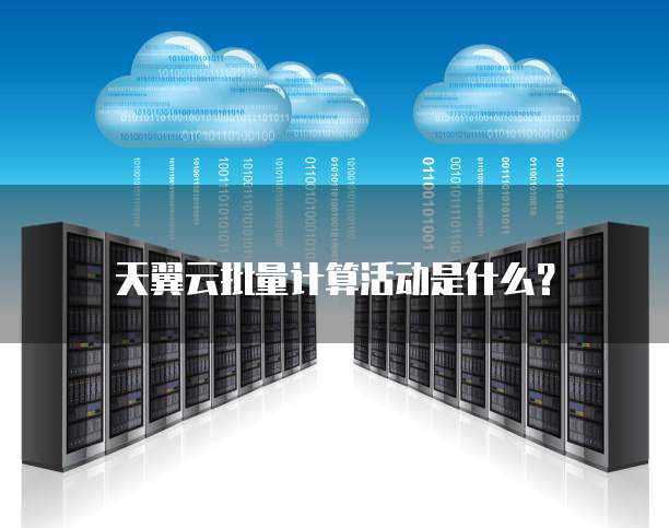 天翼云批量计算活动是什么?
