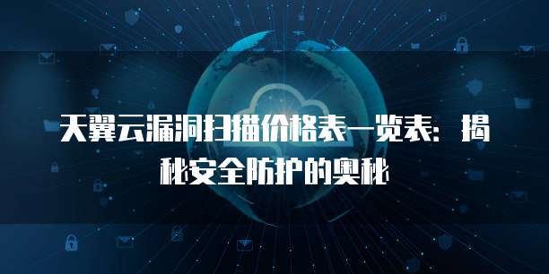天翼云漏洞扫描价格表一览表:揭秘安全防护的奥秘