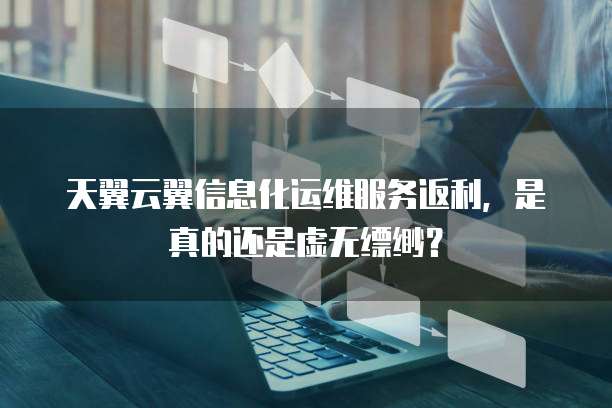 天翼云翼信息化运维服务返利,是真的还是虚无缥缈?