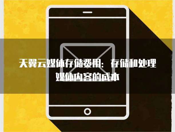 天翼云媒体存储费用:存储和处理媒体内容的成本