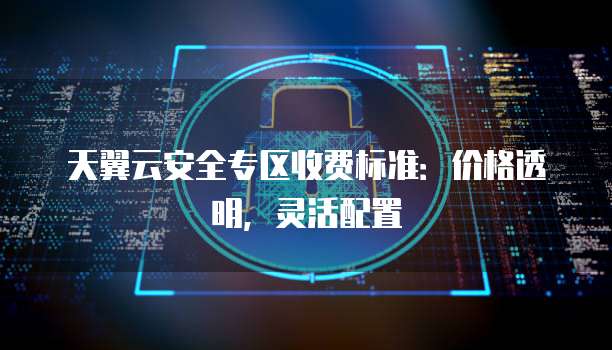 天翼云安全专区收费标准:价格透明,灵活配置