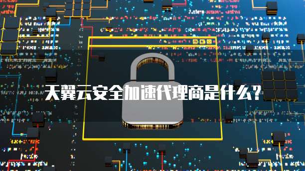 天翼云安全加速代理商是什么?