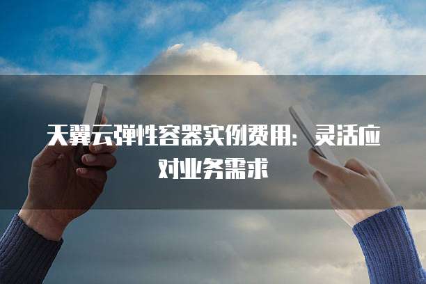 天翼云弹性容器实例费用:灵活应对业务需求