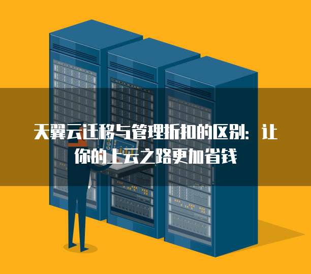 天翼云迁移与管理折扣的区别:让你的上云之路更加省钱