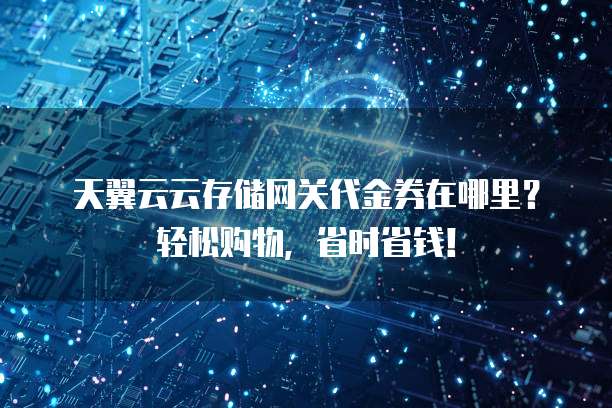 天翼云云存储网关代金券在哪里？轻松购物，省时省钱！