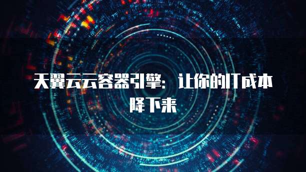 天翼云云容器引擎:让你的IT成本降下来