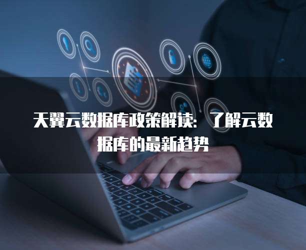 天翼云数据库政策解读:了解云数据库的最新趋势
