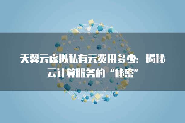 天翼云虚拟私有云费用多少:揭秘云计算服务的“秘密”