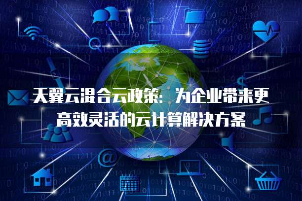 天翼云混合云政策:为企业带来更高效灵活的云计算解决方案