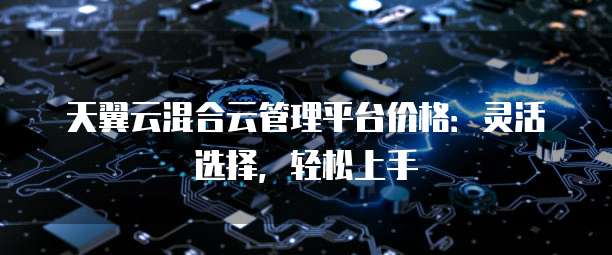 天翼云混合云管理平台价格：灵活选择，轻松上手