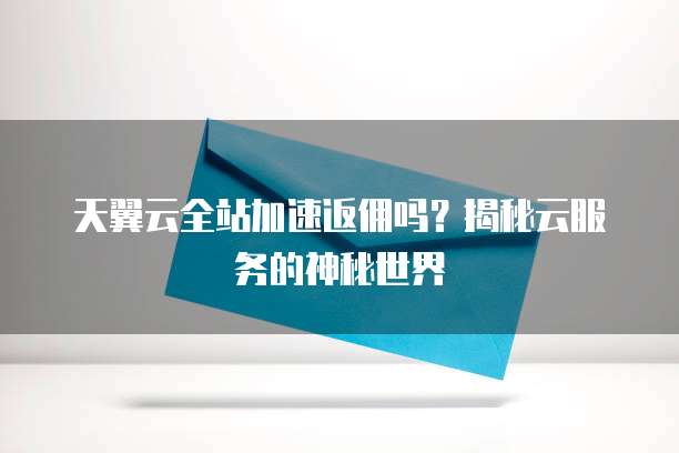 天翼云全站加速返佣吗?揭秘云服务的神秘世界