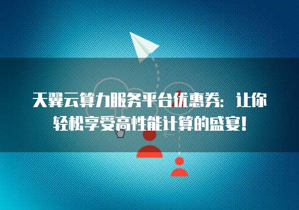天翼云算力服务平台优惠券:让你轻松享受高性能计算的盛宴!