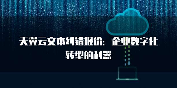 天翼云文本纠错报价：企业数字化转型的利器