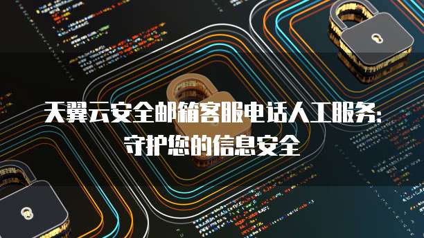 天翼云安全邮箱客服电话人工服务:守护您的信息安全