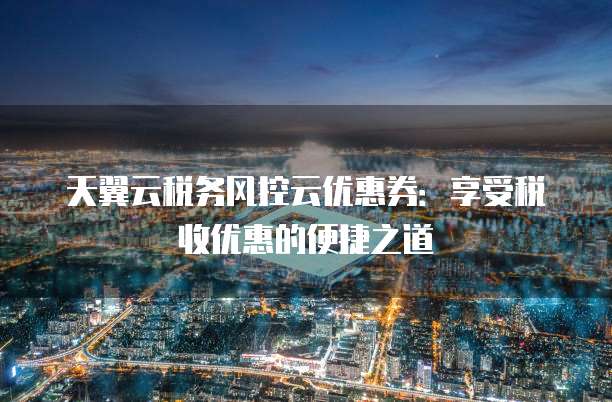 天翼云税务风控云优惠券:享受税收优惠的便捷之道