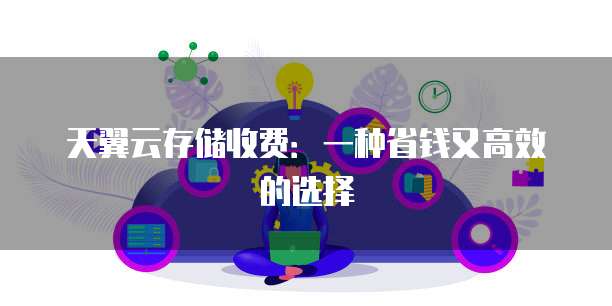 天翼云存储收费:一种省钱又高效的选择