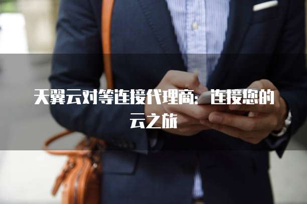 天翼云对等连接代理商：连接您的云之旅