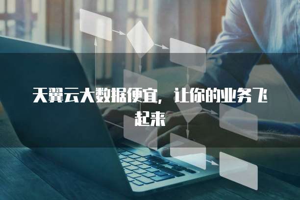 天翼云大数据便宜,让你的业务飞起来