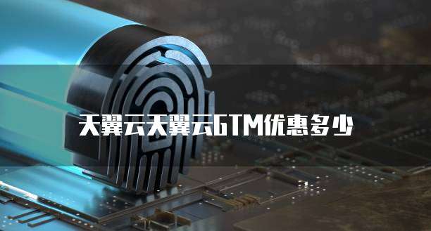 天翼云天翼云GTM优惠多少