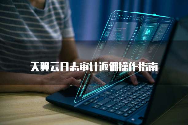 天翼云日志审计返佣操作指南