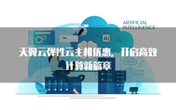 天翼云弹性云主机优惠,开启高效计算新篇章