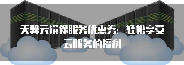 天翼云镜像服务优惠券:轻松享受云服务的福利