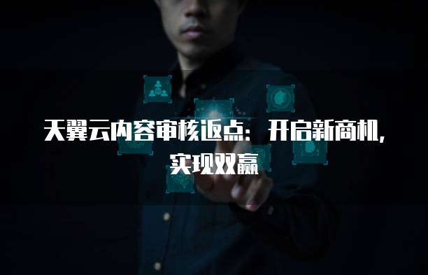 天翼云内容审核返点:开启新商机,实现双赢