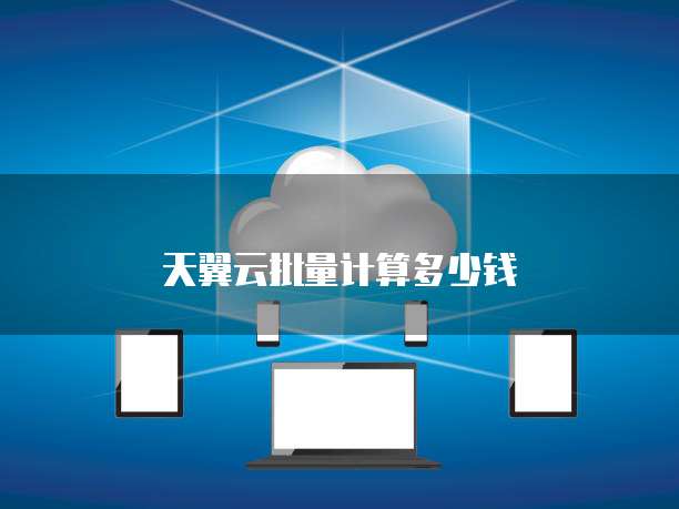 天翼云批量计算多少钱