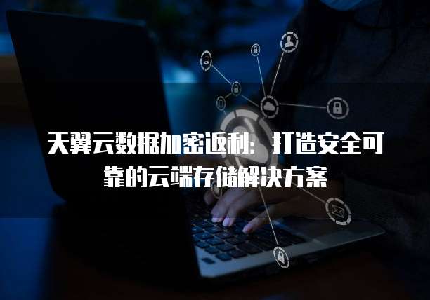 天翼云数据加密返利:打造安全可靠的云端存储解决方案
