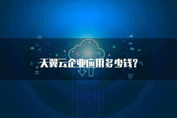 天翼云企业应用多少钱?