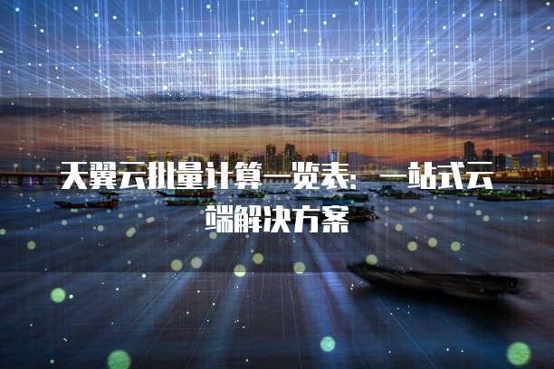 天翼云批量计算一览表:一站式云端解决方案