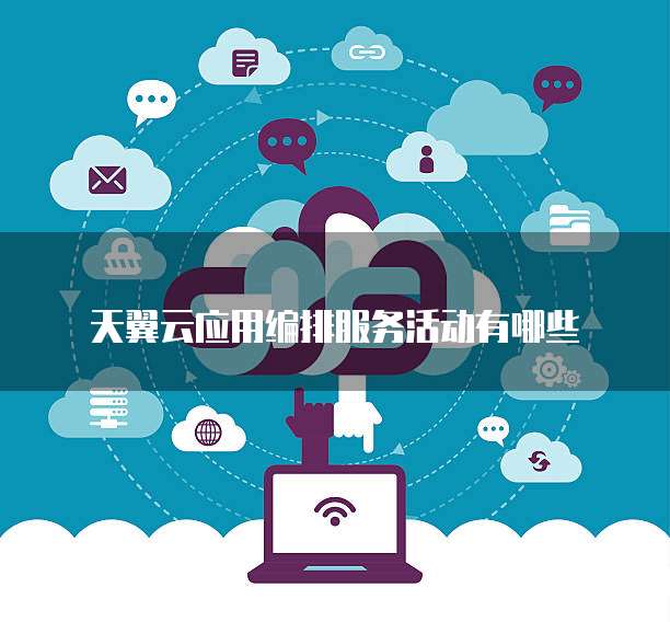 天翼云应用编排服务活动有哪些