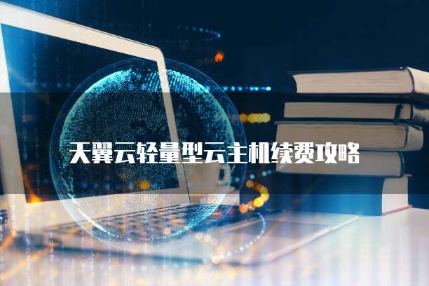 天翼云轻量型云主机续费攻略