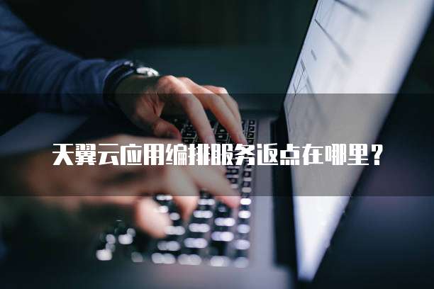 天翼云应用编排服务返点在哪里？