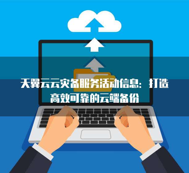 天翼云云灾备服务活动信息:打造高效可靠的云端备份