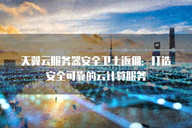 天翼云服务器安全卫士返佣:打造安全可靠的云计算服务