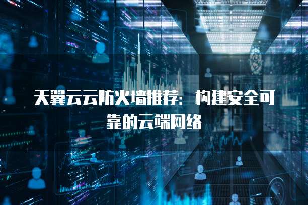 天翼云云防火墙推荐:构建安全可靠的云端网络
