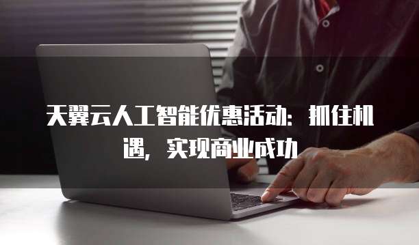 天翼云人工智能优惠活动:抓住机遇,实现商业成功
