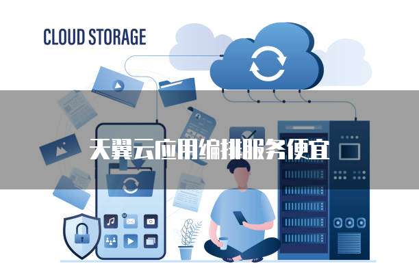 天翼云应用编排服务便宜