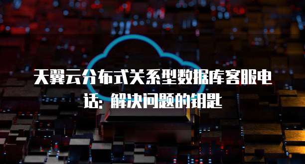 天翼云分布式关系型数据库客服电话: 解决问题的钥匙