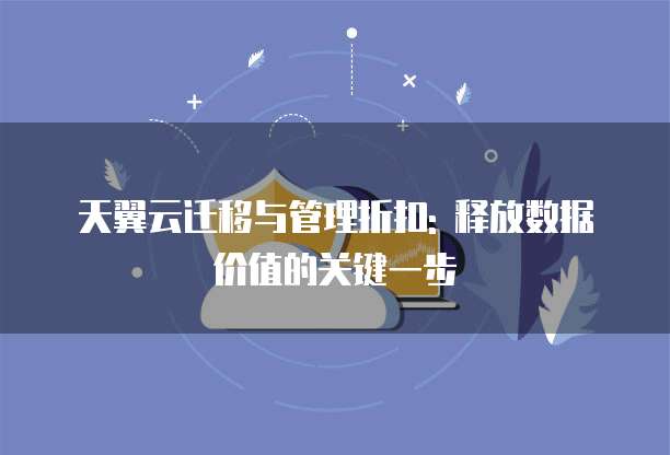 天翼云迁移与管理折扣: 释放数据价值的关键一步